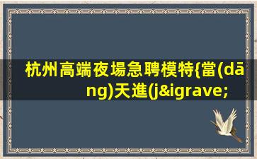 杭州高端夜場急聘模特{當(dāng)天進(jìn)賬}負(fù)債看過來
